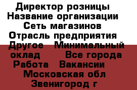 Директор розницы › Название организации ­ Сеть магазинов › Отрасль предприятия ­ Другое › Минимальный оклад ­ 1 - Все города Работа » Вакансии   . Московская обл.,Звенигород г.